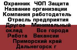 Охранник. ЧОП Защита › Название организации ­ Компания-работодатель › Отрасль предприятия ­ Другое › Минимальный оклад ­ 1 - Все города Работа » Вакансии   . Приморский край,Дальнегорск г.